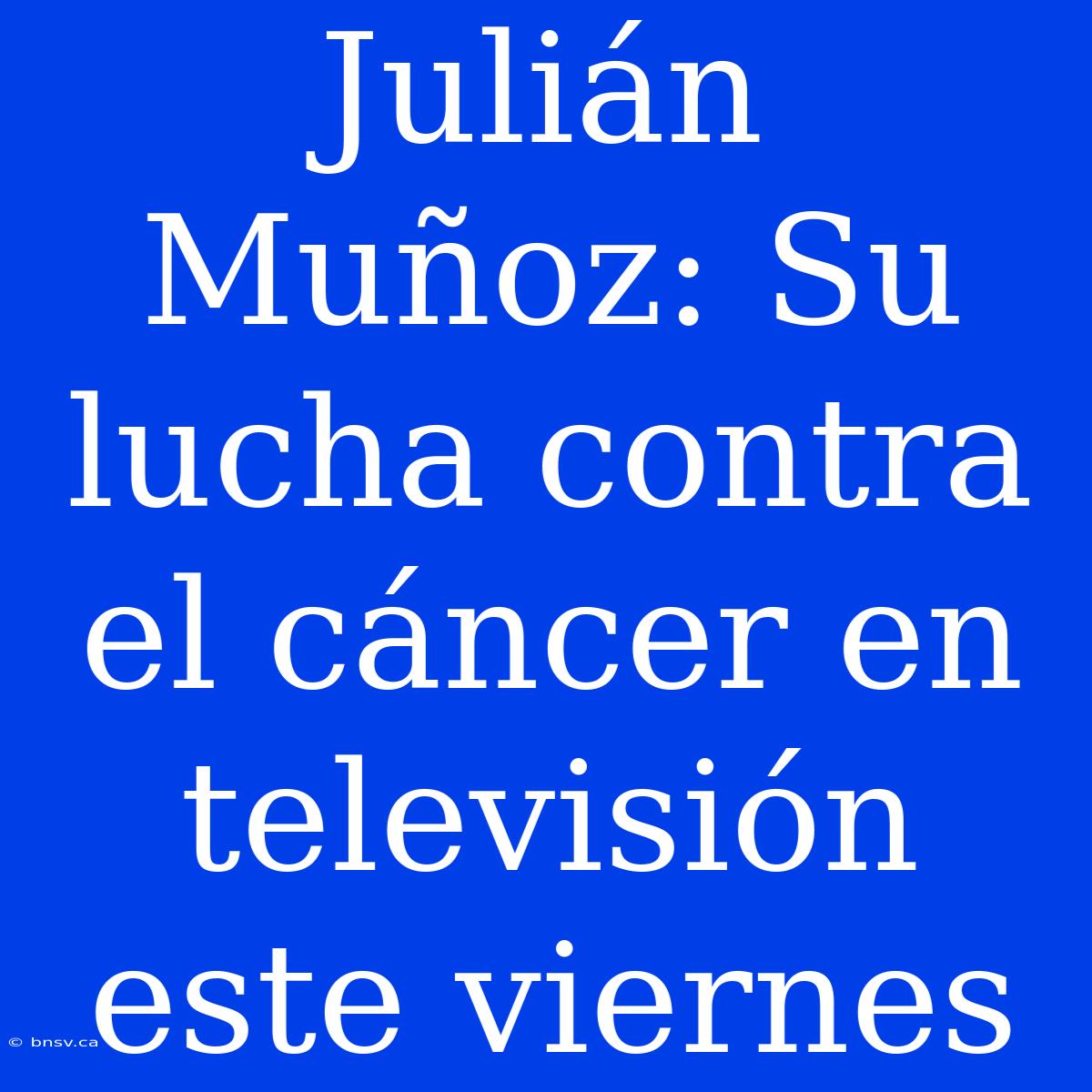 Julián Muñoz: Su Lucha Contra El Cáncer En Televisión Este Viernes