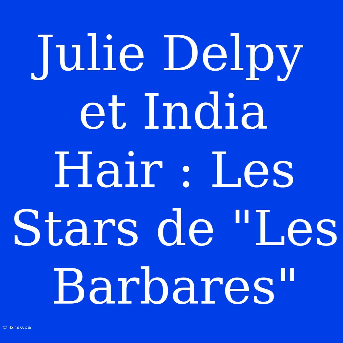 Julie Delpy Et India Hair : Les Stars De 