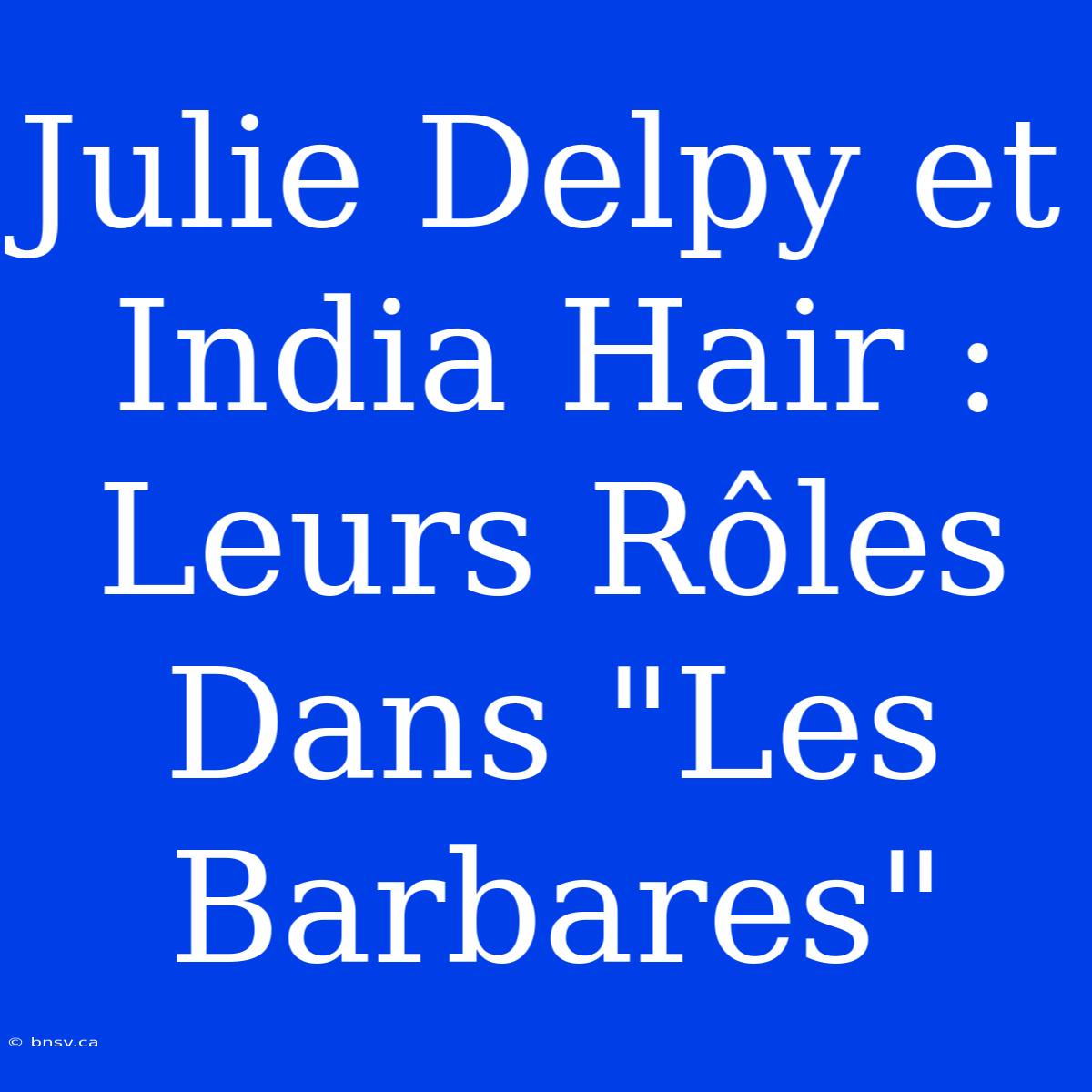 Julie Delpy Et India Hair : Leurs Rôles Dans 