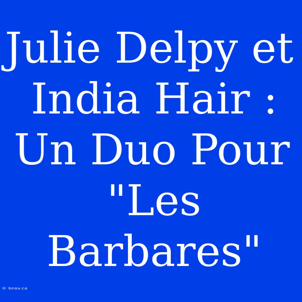 Julie Delpy Et India Hair : Un Duo Pour 