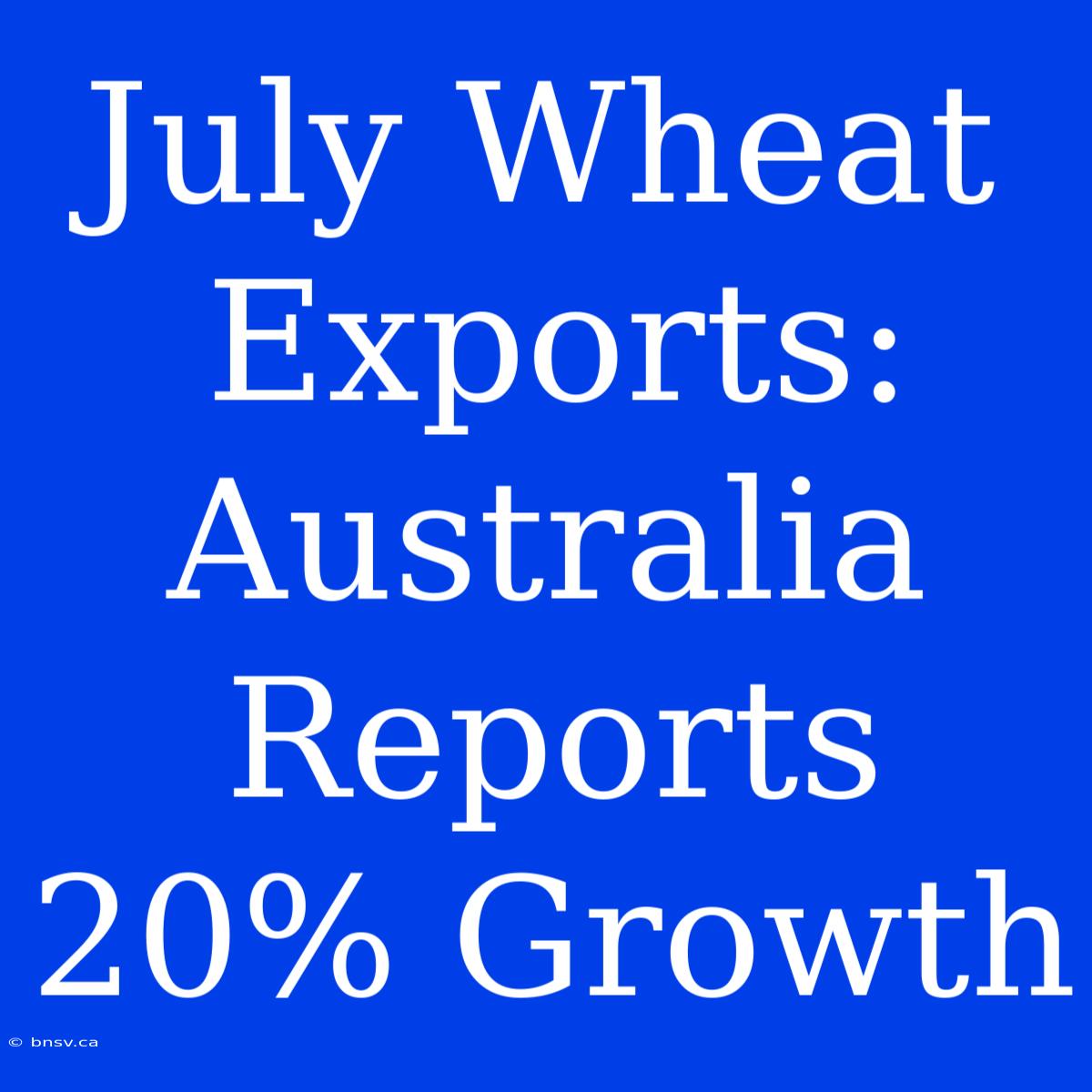 July Wheat Exports: Australia Reports 20% Growth