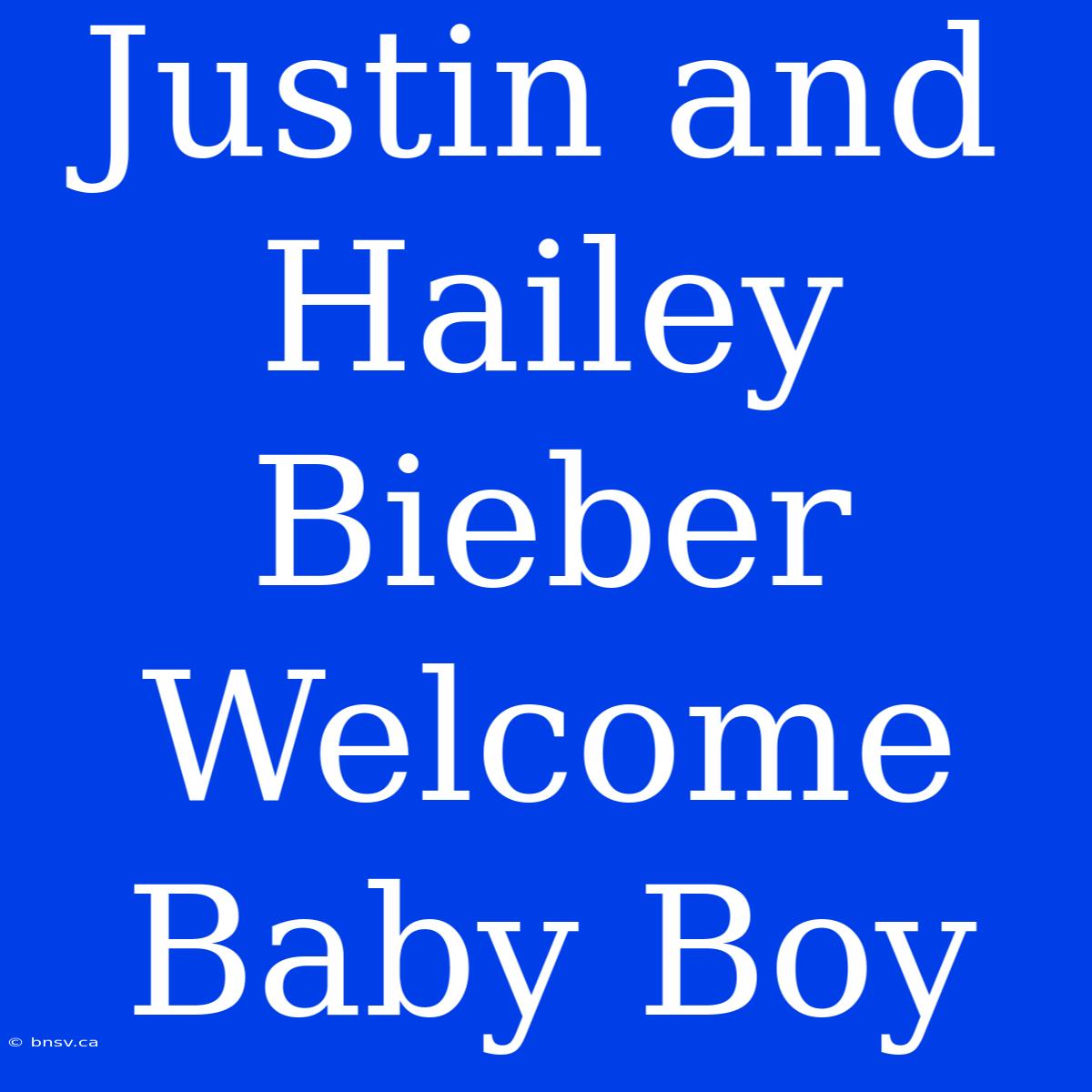 Justin And Hailey Bieber Welcome Baby Boy