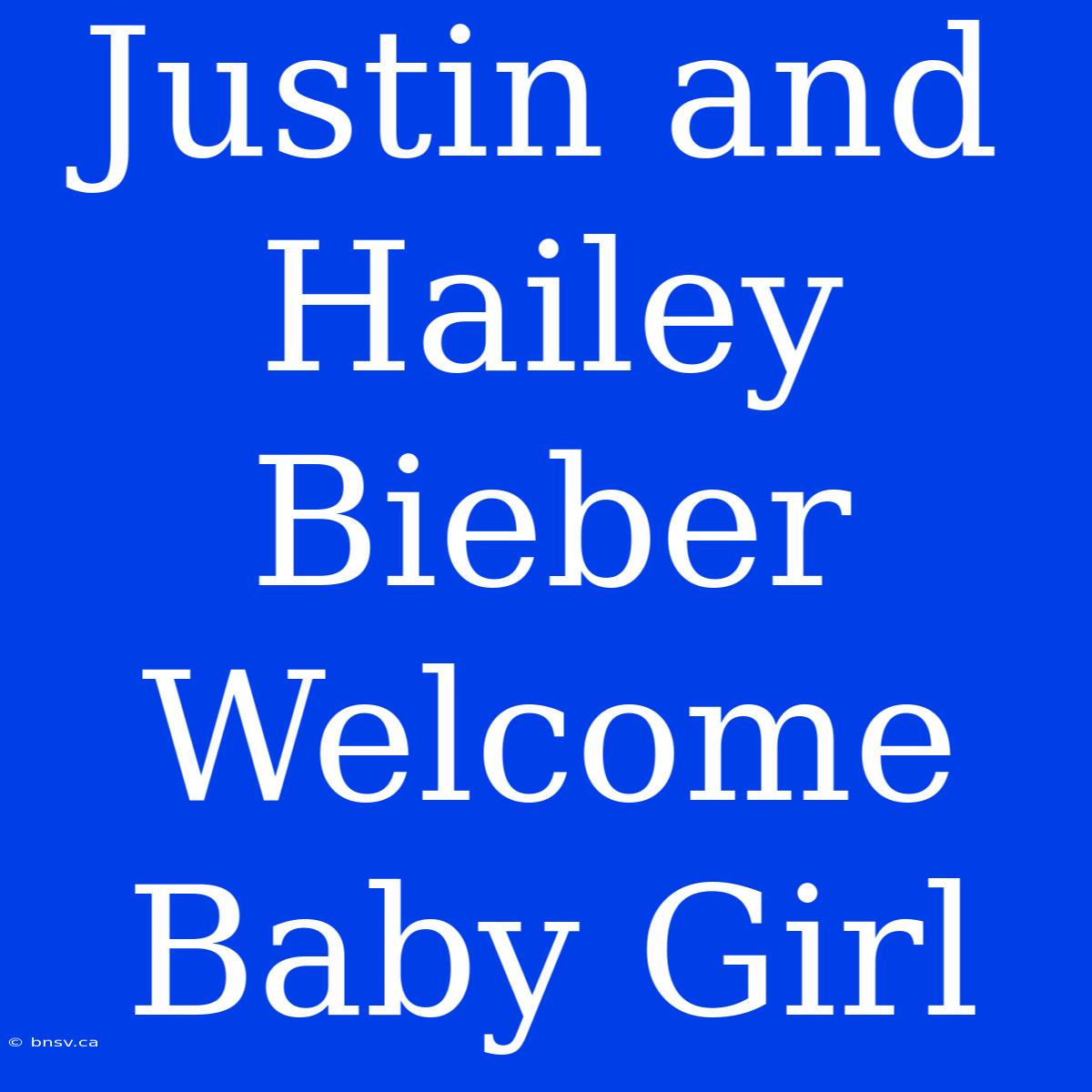 Justin And Hailey Bieber Welcome Baby Girl