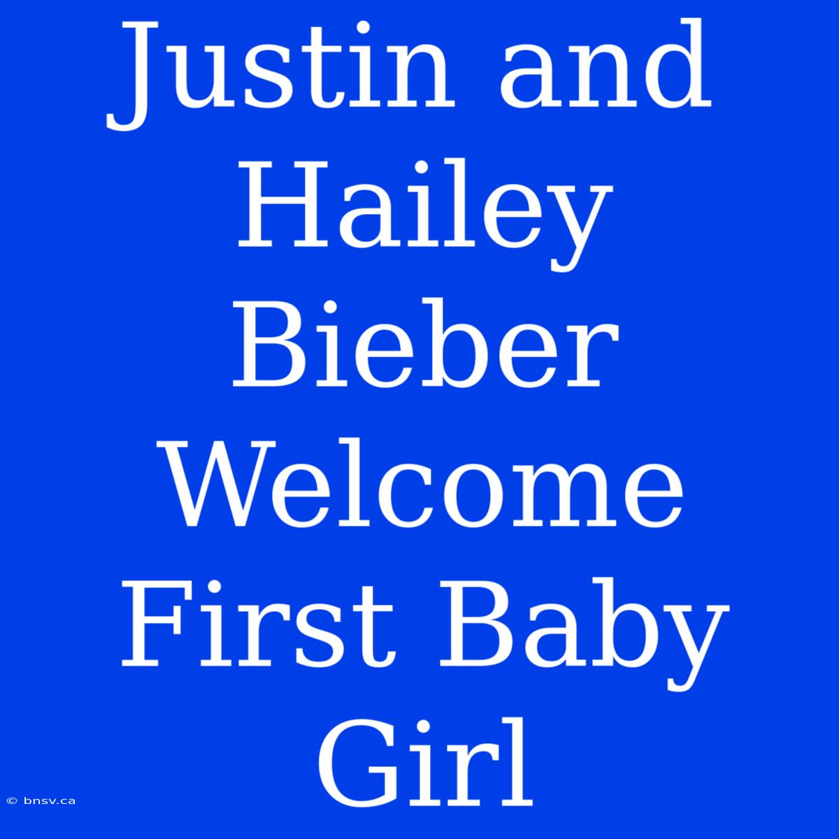 Justin And Hailey Bieber Welcome First Baby Girl