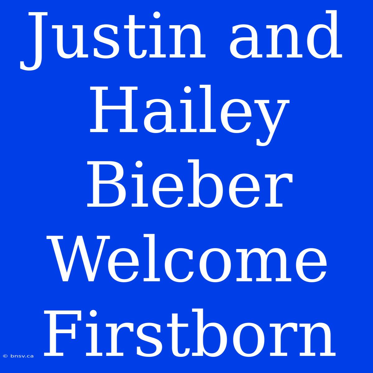 Justin And Hailey Bieber Welcome Firstborn