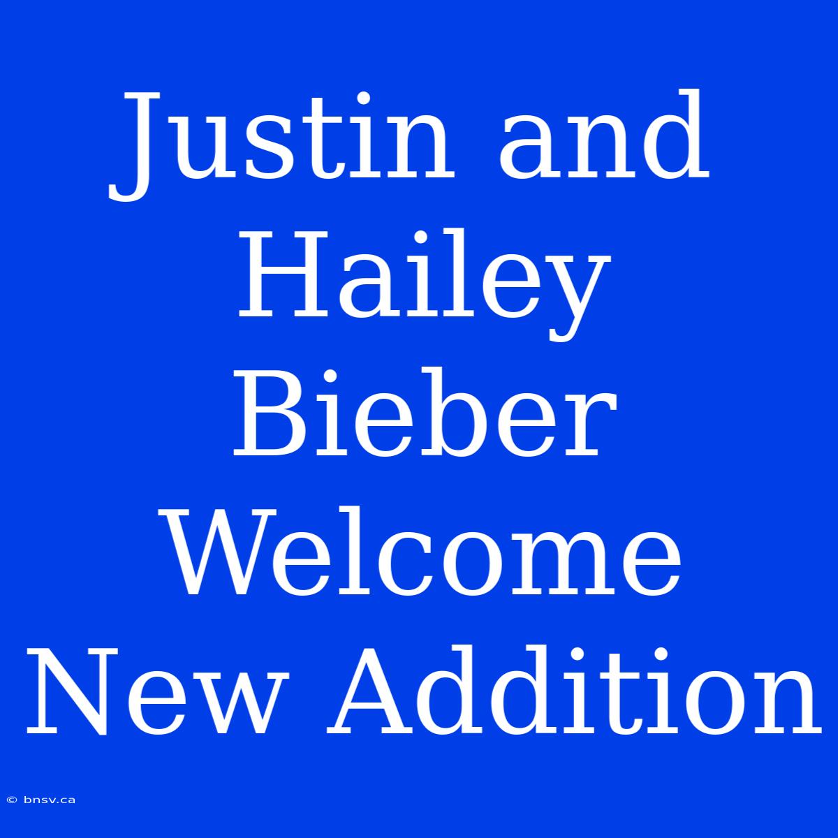 Justin And Hailey Bieber Welcome New Addition