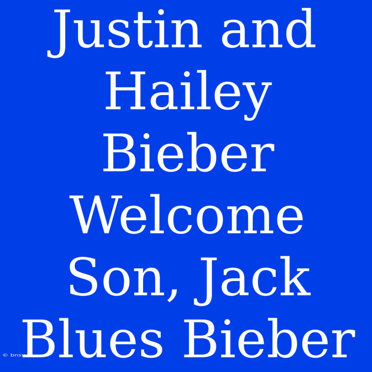 Justin And Hailey Bieber Welcome Son, Jack Blues Bieber