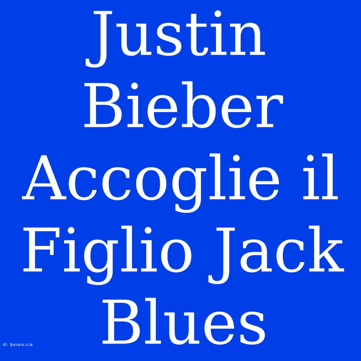 Justin Bieber Accoglie Il Figlio Jack Blues