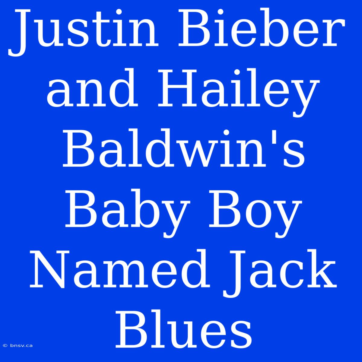 Justin Bieber And Hailey Baldwin's Baby Boy Named Jack Blues