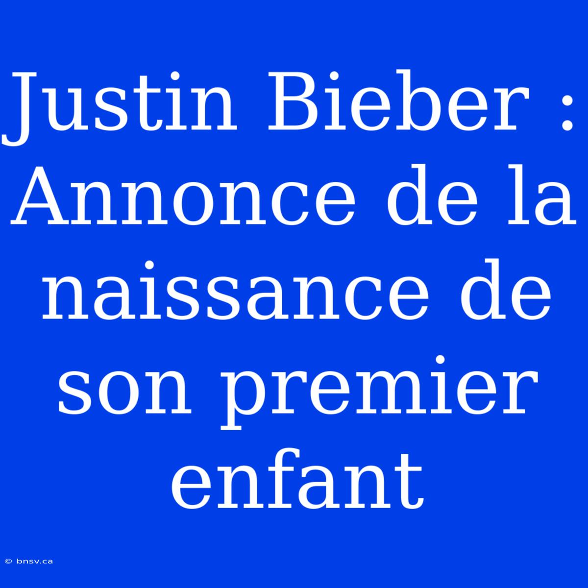 Justin Bieber : Annonce De La Naissance De Son Premier Enfant