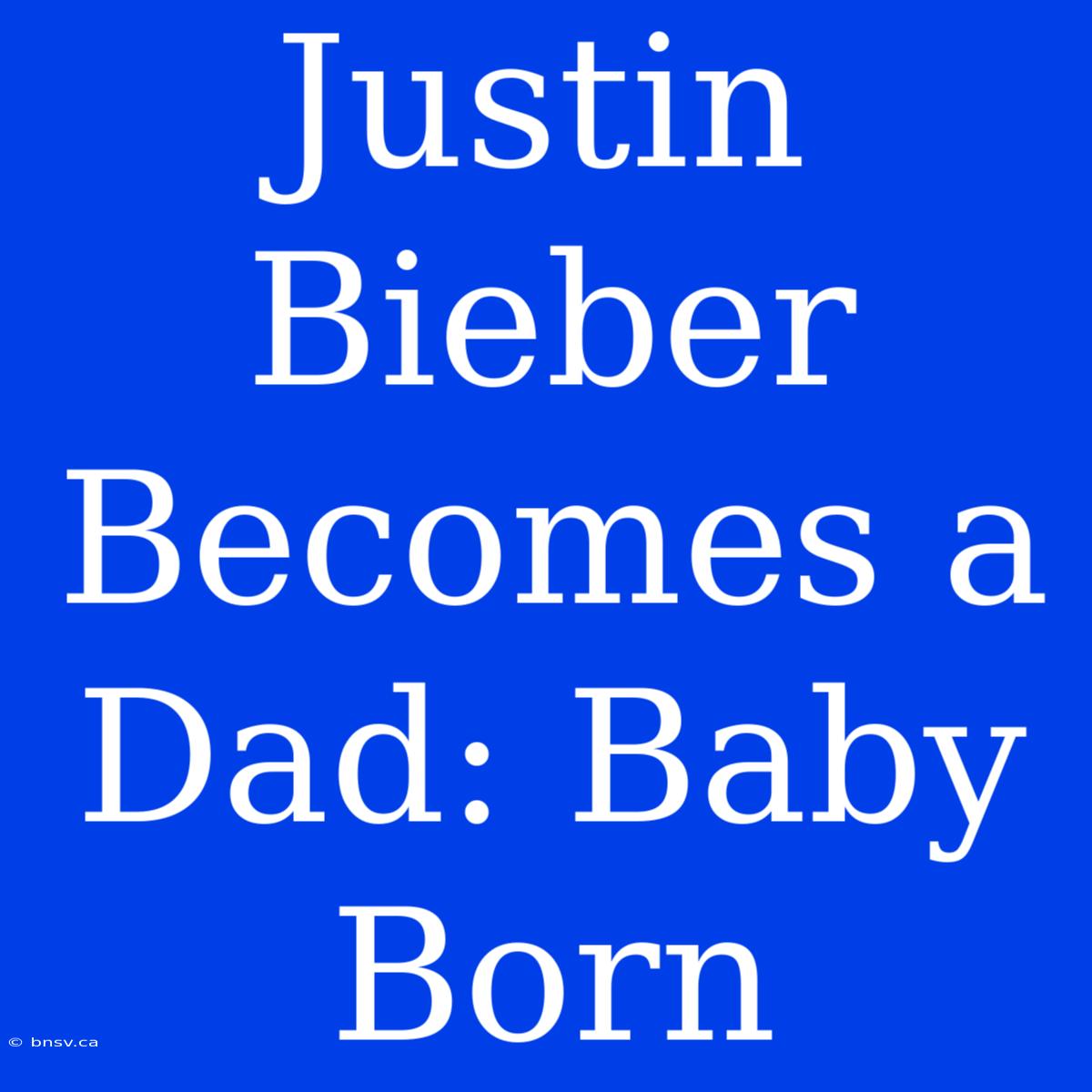 Justin Bieber Becomes A Dad: Baby Born