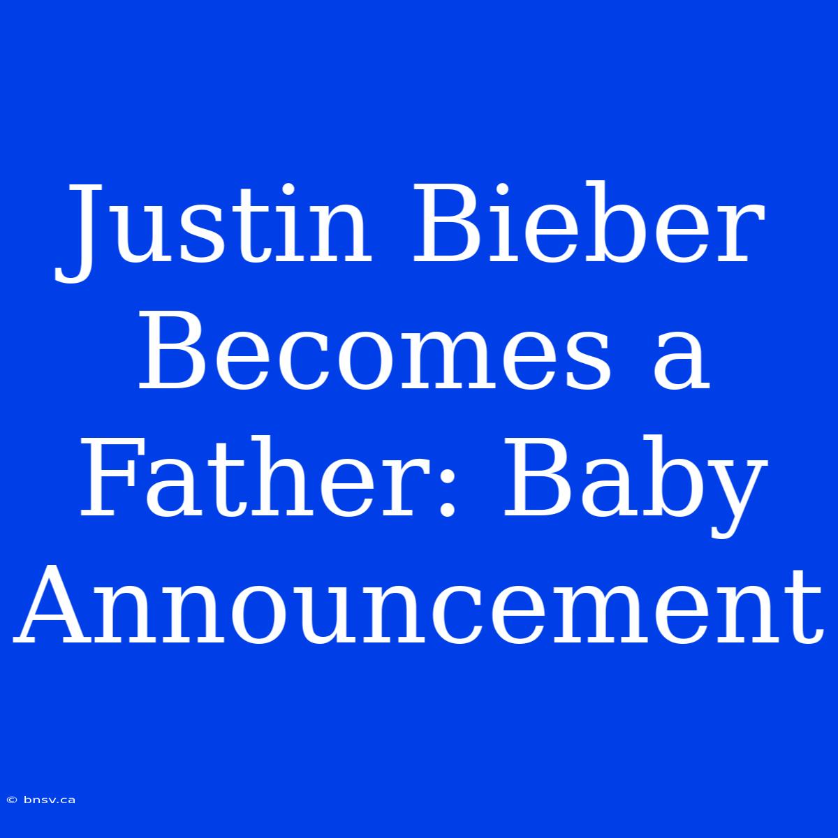 Justin Bieber Becomes A Father: Baby Announcement