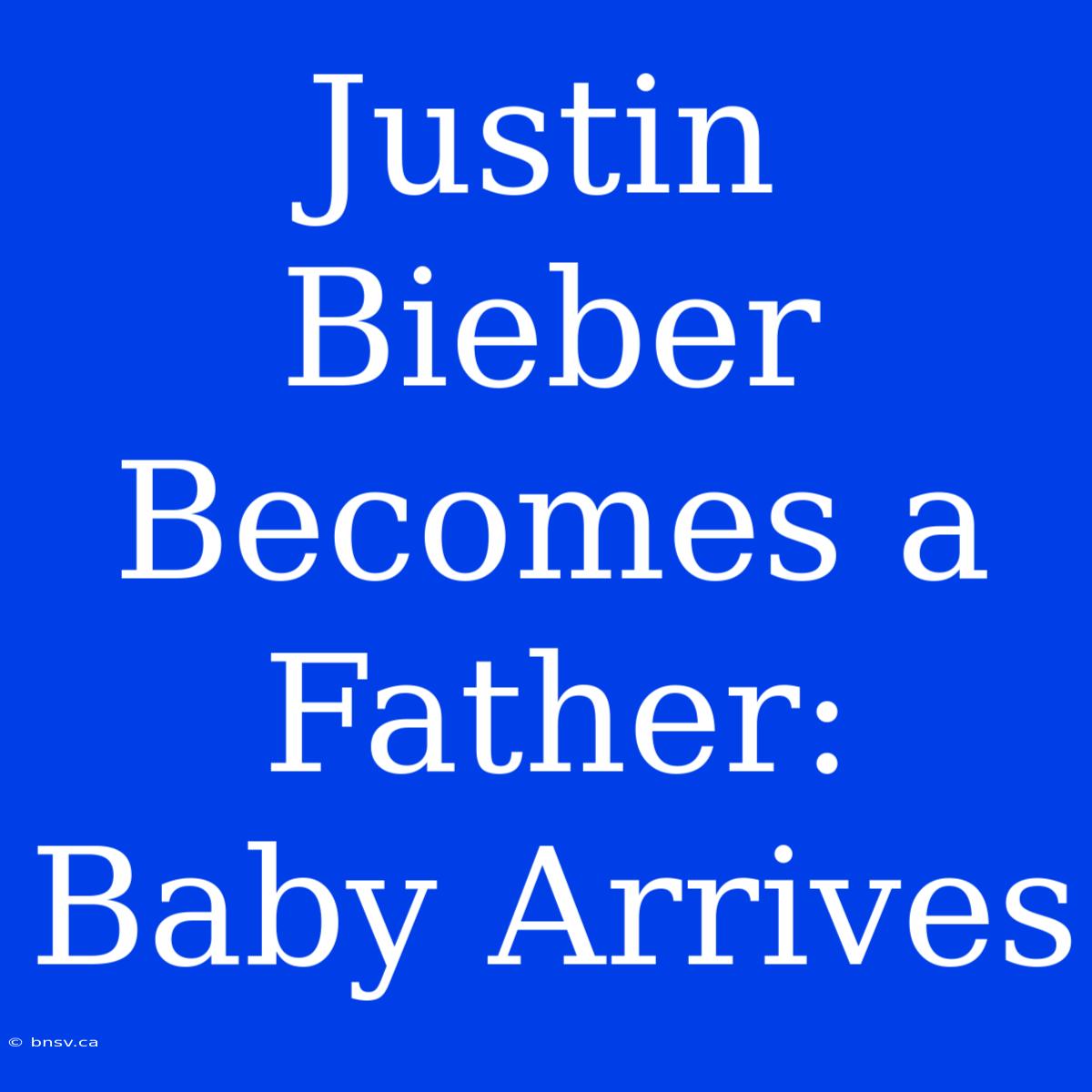 Justin Bieber Becomes A Father: Baby Arrives