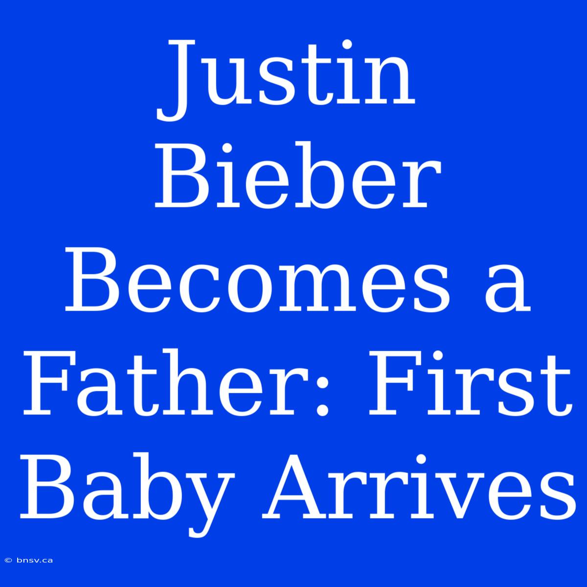 Justin Bieber Becomes A Father: First Baby Arrives