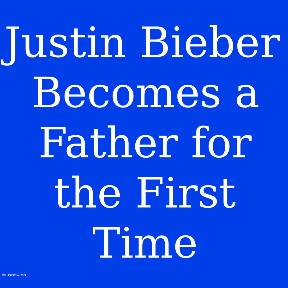 Justin Bieber Becomes A Father For The First Time