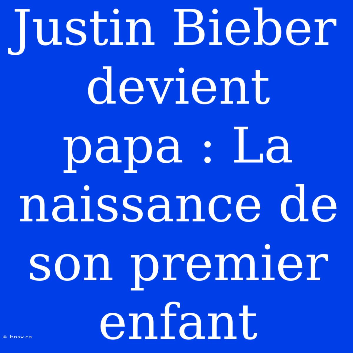 Justin Bieber Devient Papa : La Naissance De Son Premier Enfant