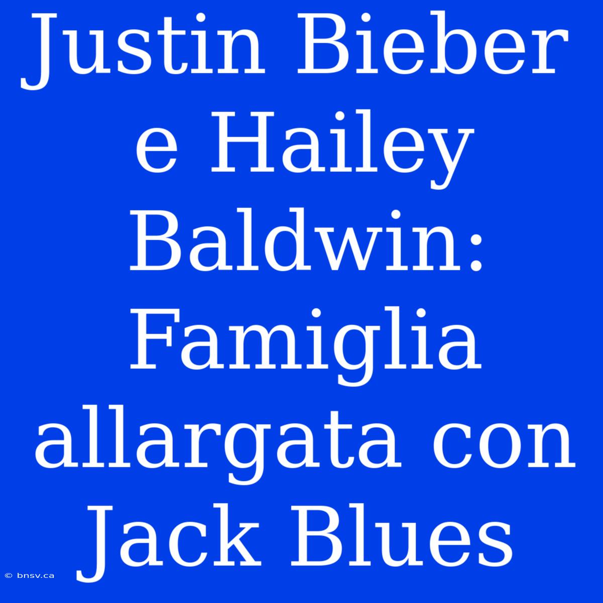 Justin Bieber E Hailey Baldwin: Famiglia Allargata Con Jack Blues