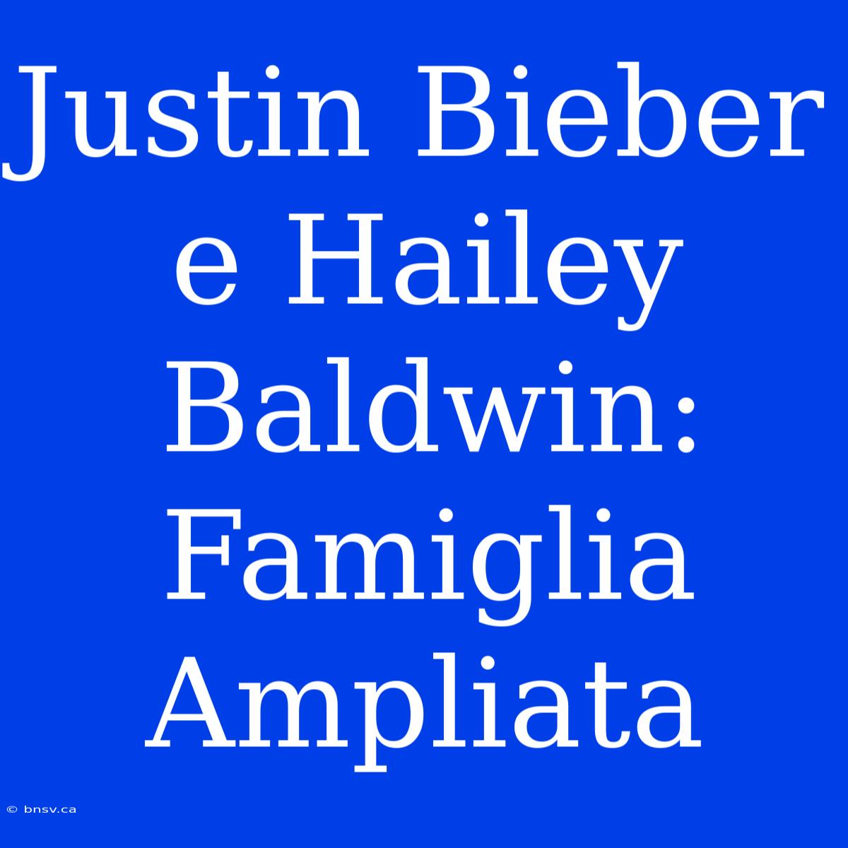 Justin Bieber E Hailey Baldwin: Famiglia Ampliata