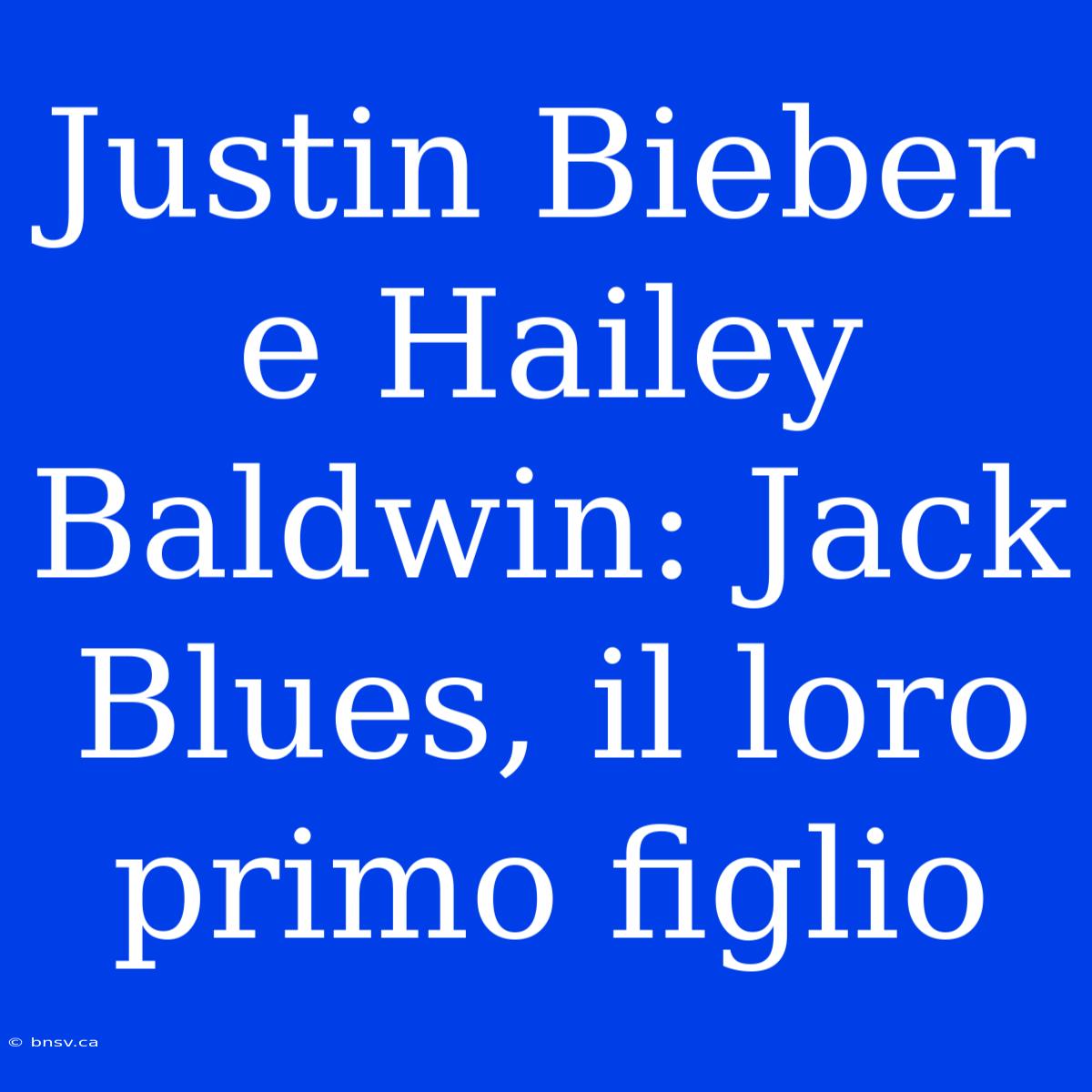 Justin Bieber E Hailey Baldwin: Jack Blues, Il Loro Primo Figlio