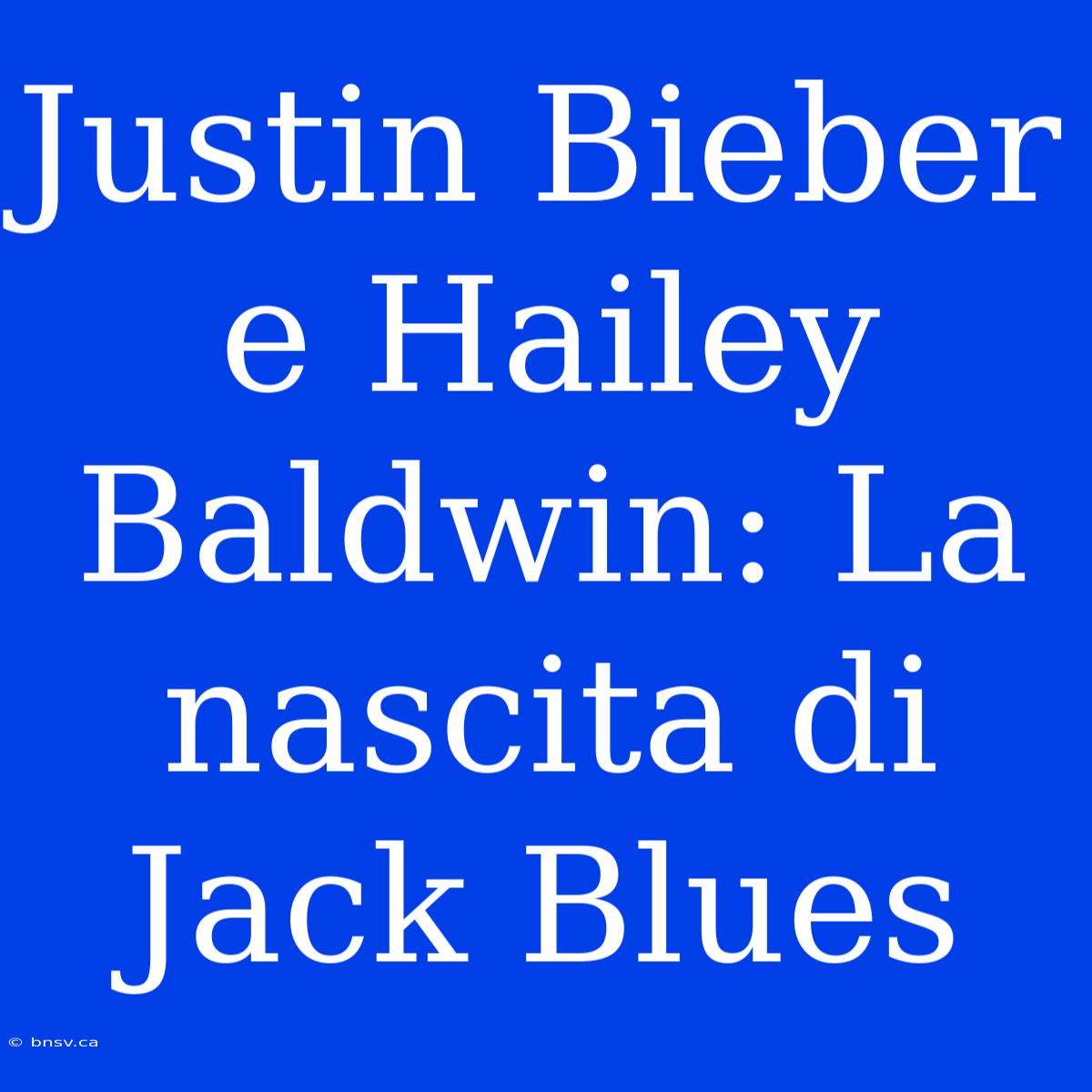 Justin Bieber E Hailey Baldwin: La Nascita Di Jack Blues