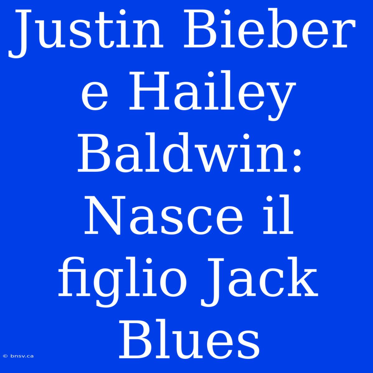 Justin Bieber E Hailey Baldwin: Nasce Il Figlio Jack Blues