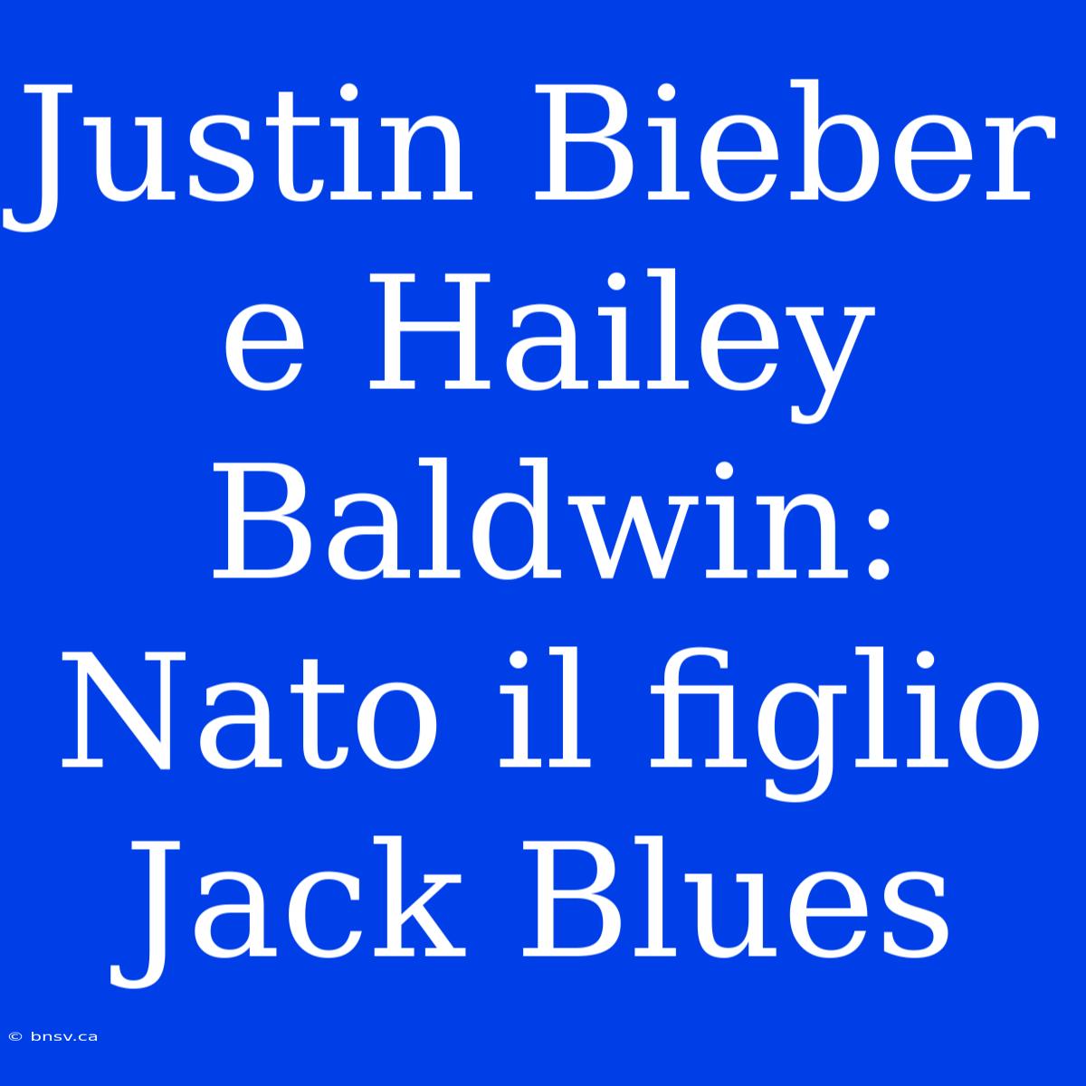 Justin Bieber E Hailey Baldwin: Nato Il Figlio Jack Blues