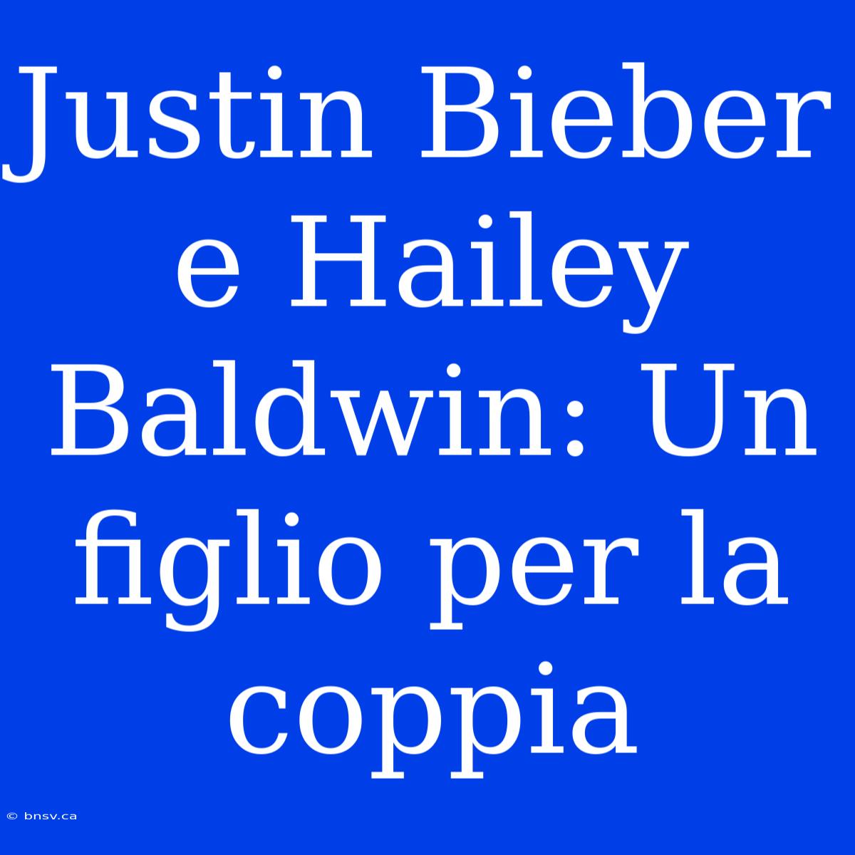 Justin Bieber E Hailey Baldwin: Un Figlio Per La Coppia