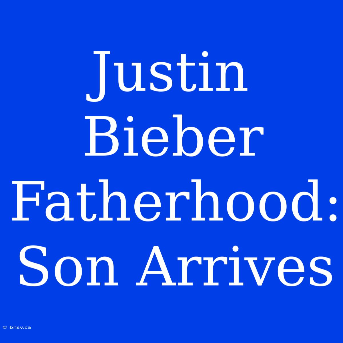 Justin Bieber Fatherhood: Son Arrives