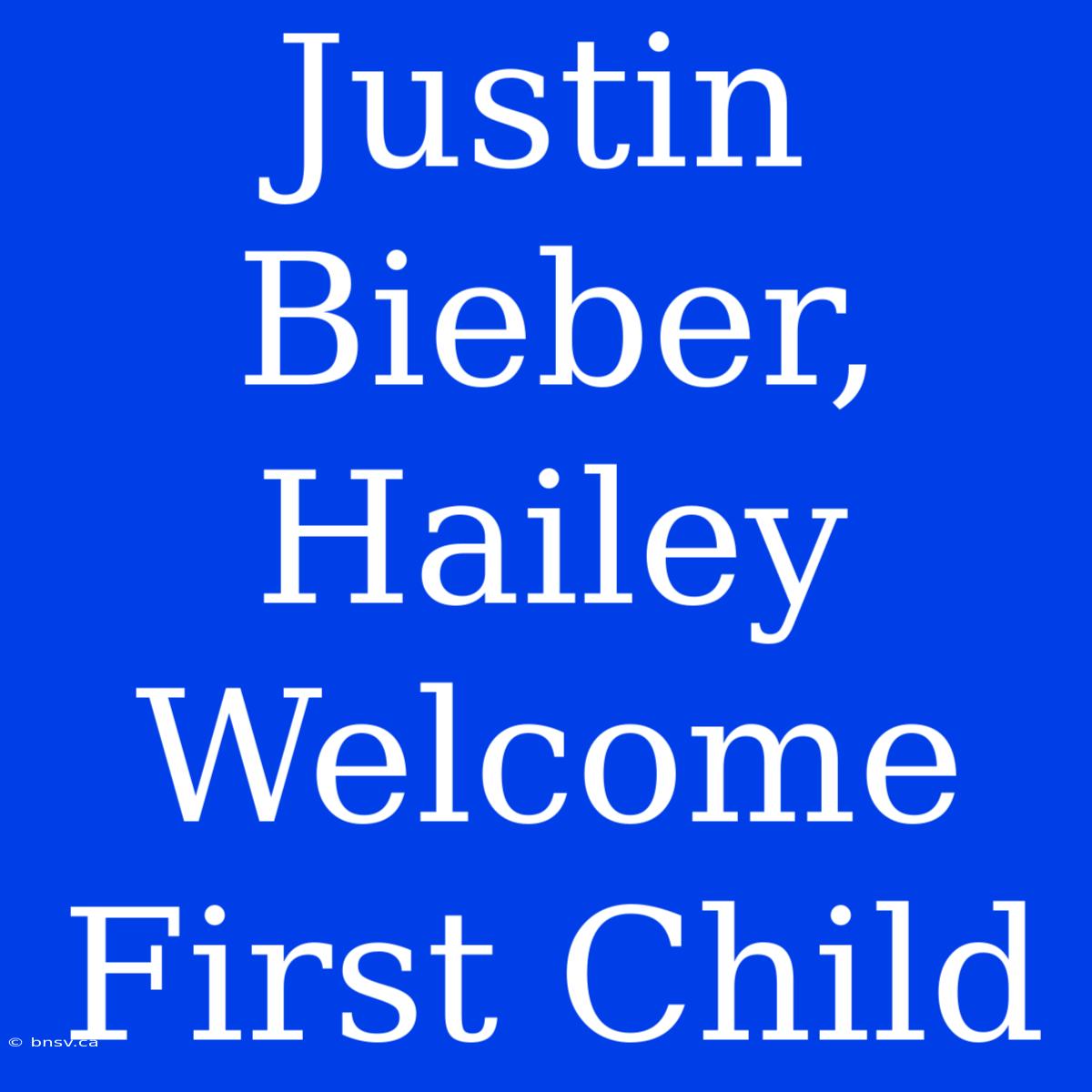 Justin Bieber, Hailey Welcome First Child