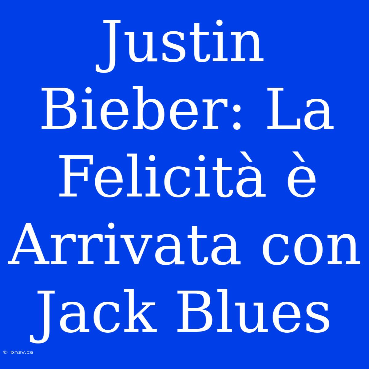 Justin Bieber: La Felicità È Arrivata Con Jack Blues