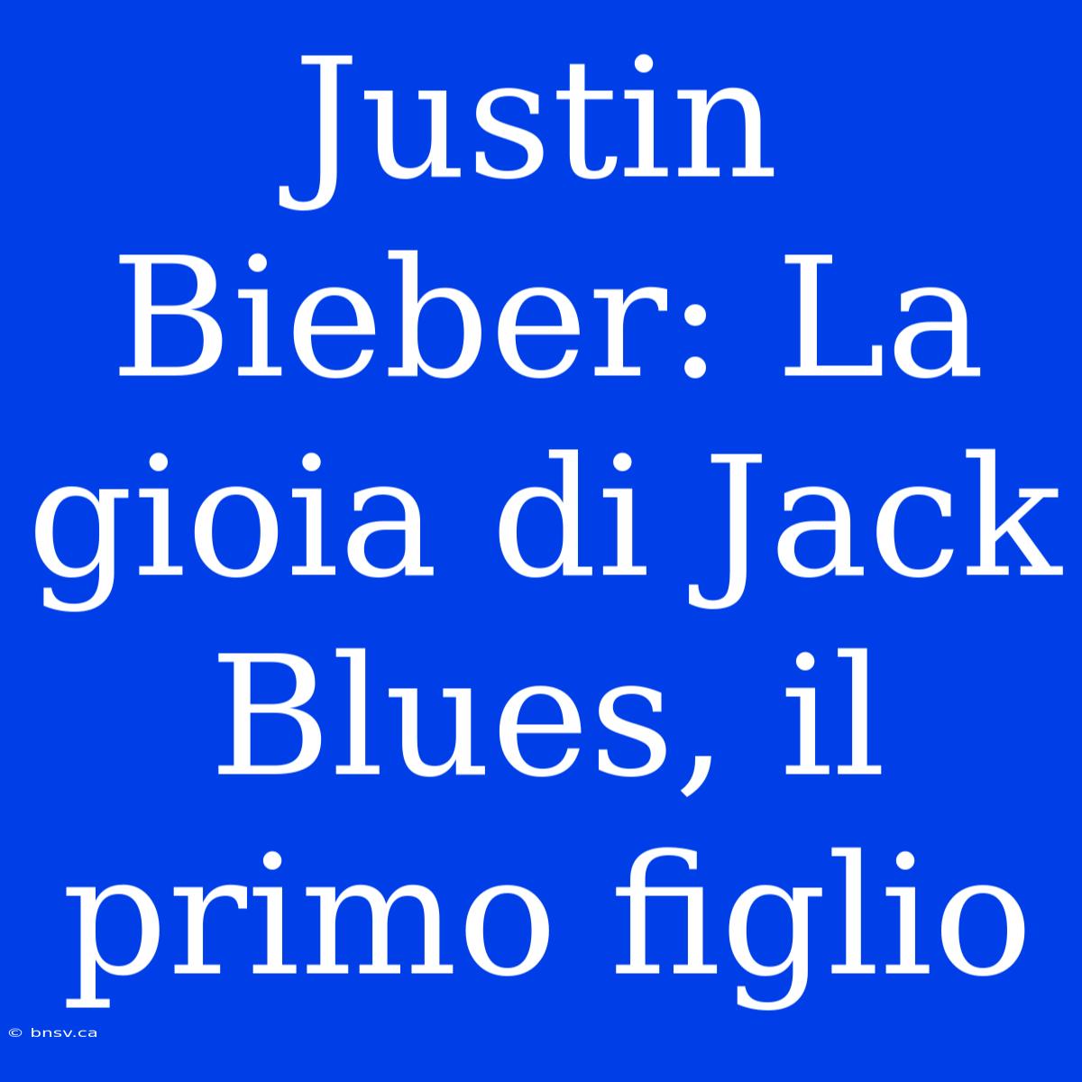 Justin Bieber: La Gioia Di Jack Blues, Il Primo Figlio