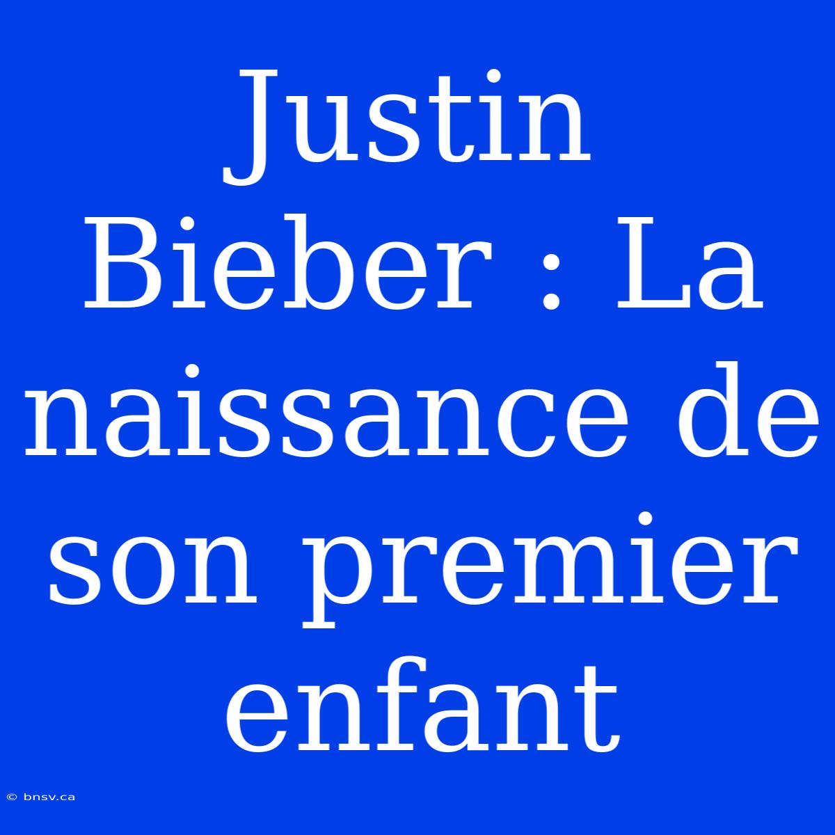 Justin Bieber : La Naissance De Son Premier Enfant