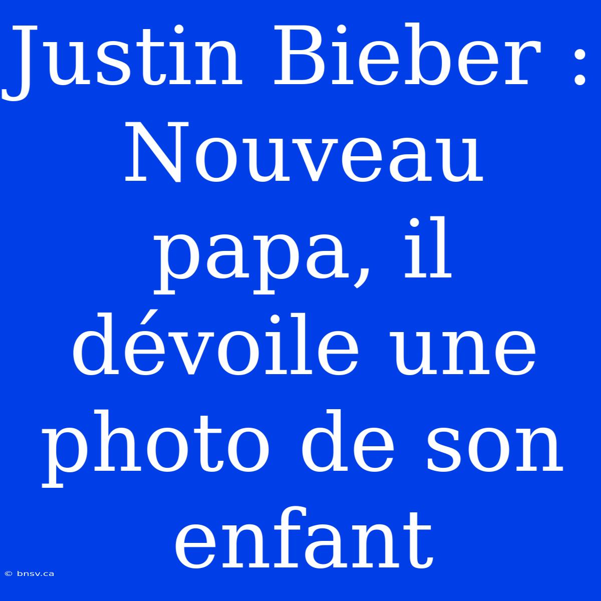 Justin Bieber : Nouveau Papa, Il Dévoile Une Photo De Son Enfant