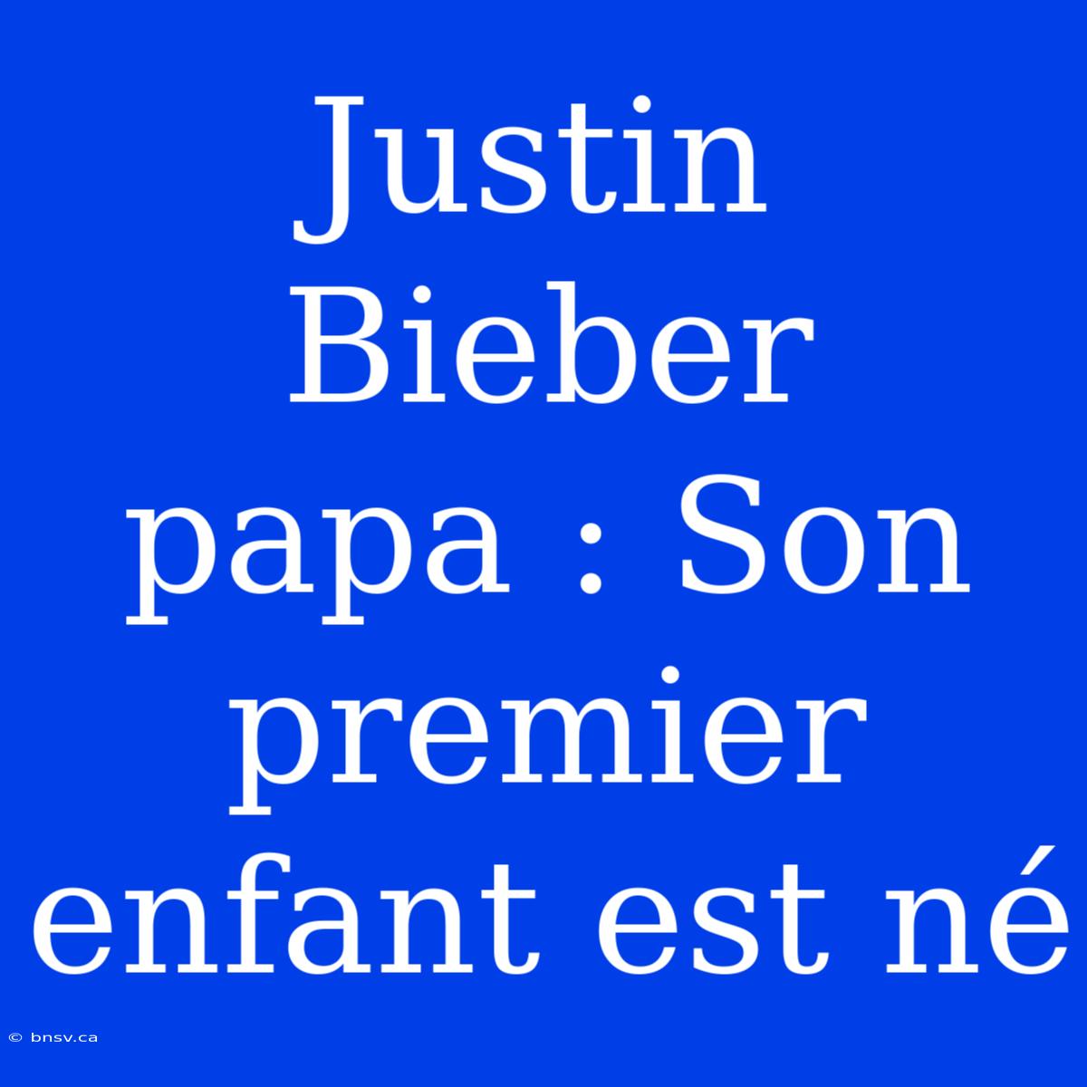 Justin Bieber Papa : Son Premier Enfant Est Né