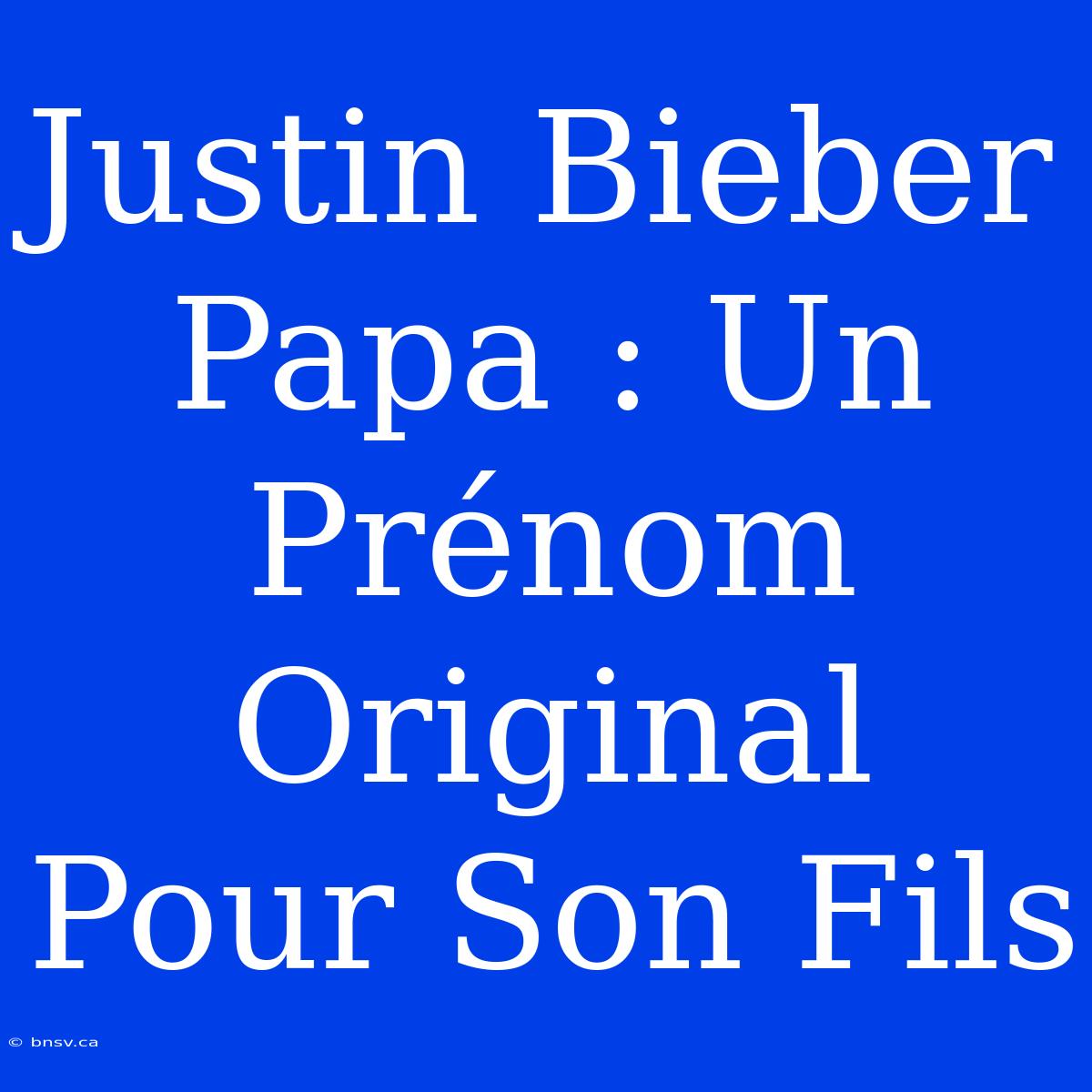 Justin Bieber Papa : Un Prénom Original Pour Son Fils