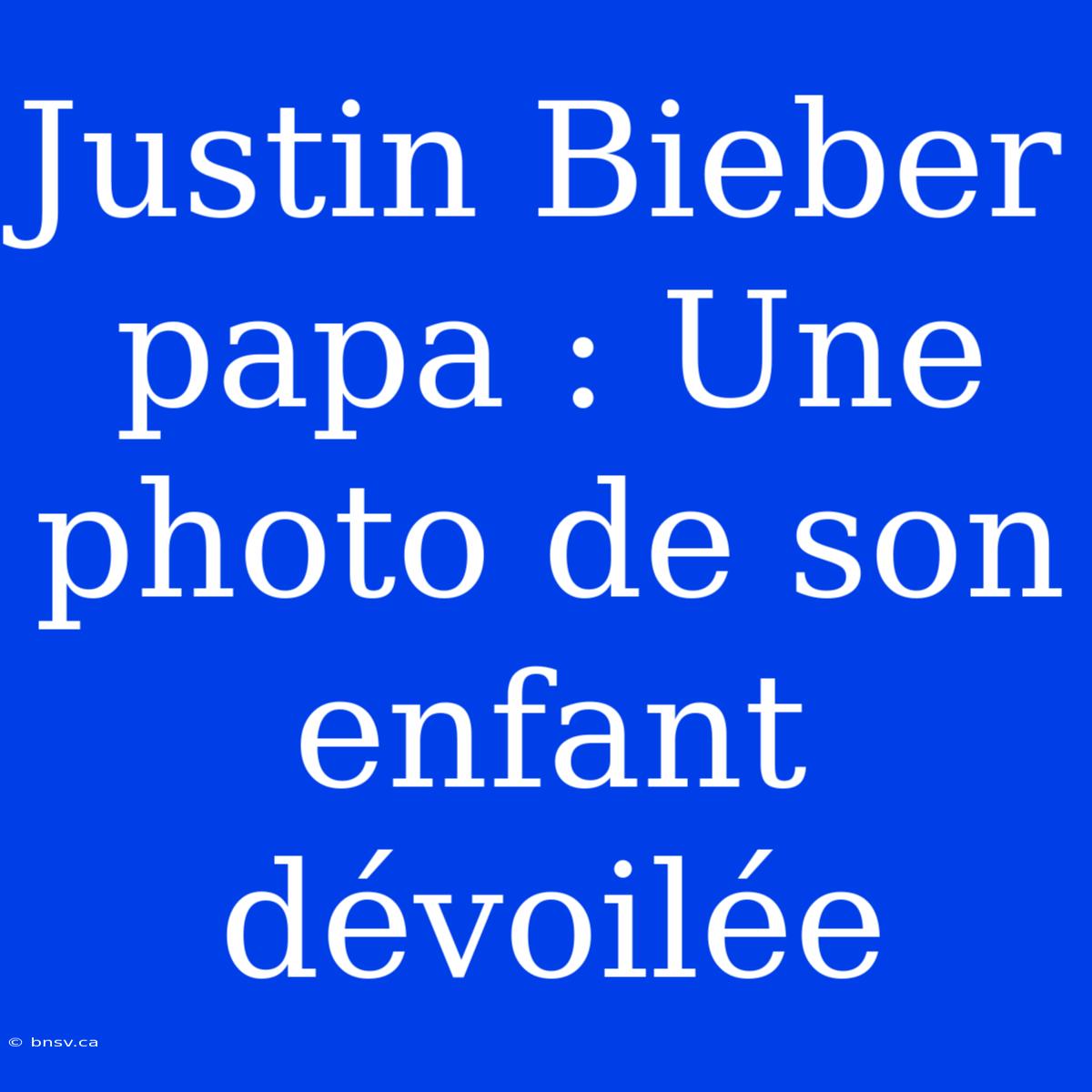 Justin Bieber Papa : Une Photo De Son Enfant Dévoilée