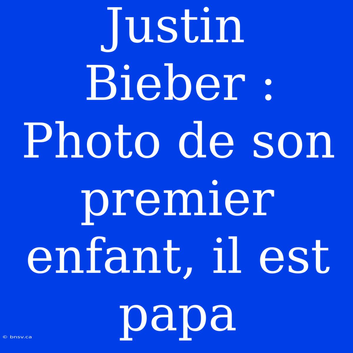 Justin Bieber : Photo De Son Premier Enfant, Il Est Papa