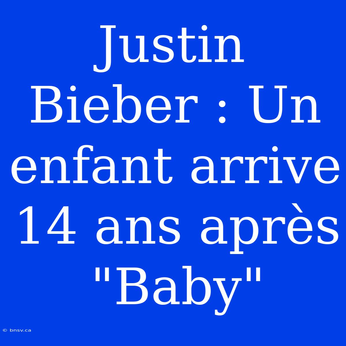 Justin Bieber : Un Enfant Arrive 14 Ans Après 