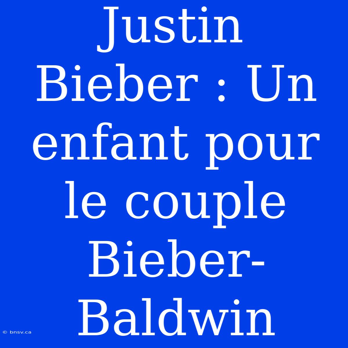 Justin Bieber : Un Enfant Pour Le Couple Bieber-Baldwin