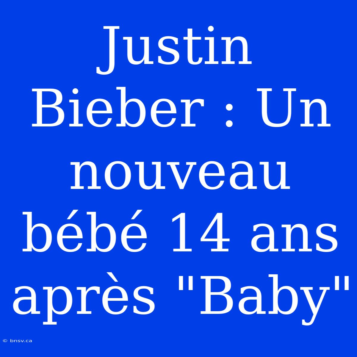 Justin Bieber : Un Nouveau Bébé 14 Ans Après 