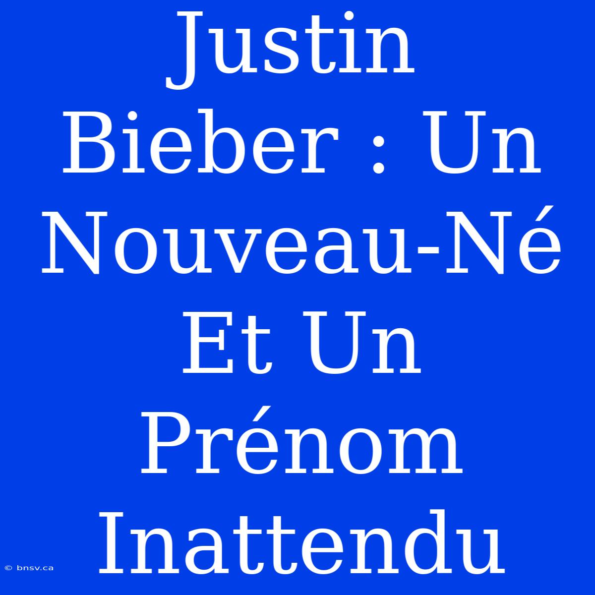 Justin Bieber : Un Nouveau-Né Et Un Prénom Inattendu