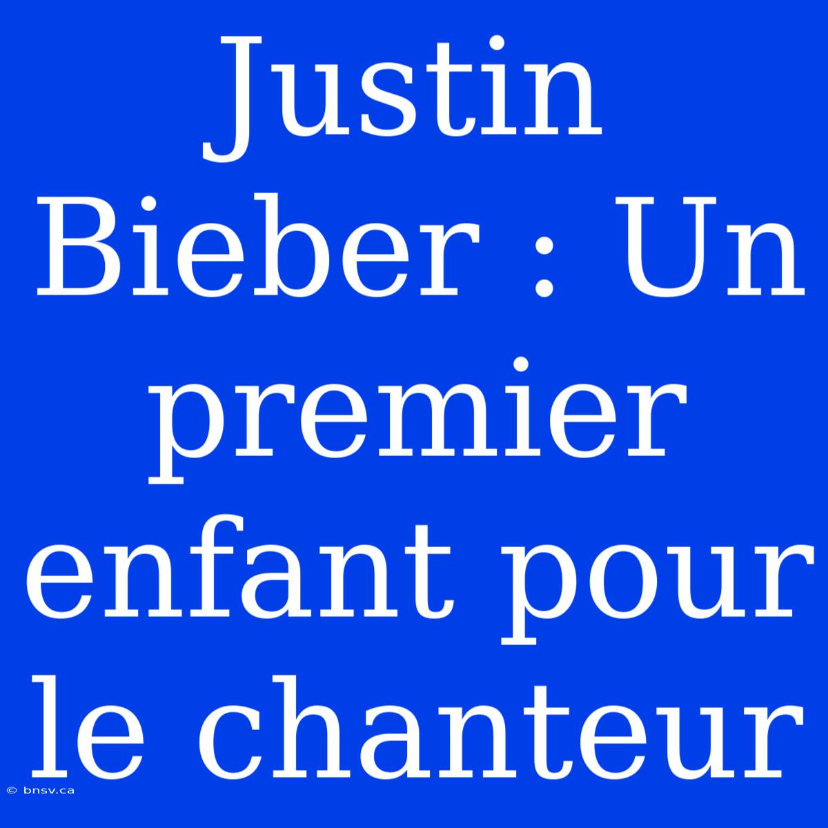 Justin Bieber : Un Premier Enfant Pour Le Chanteur