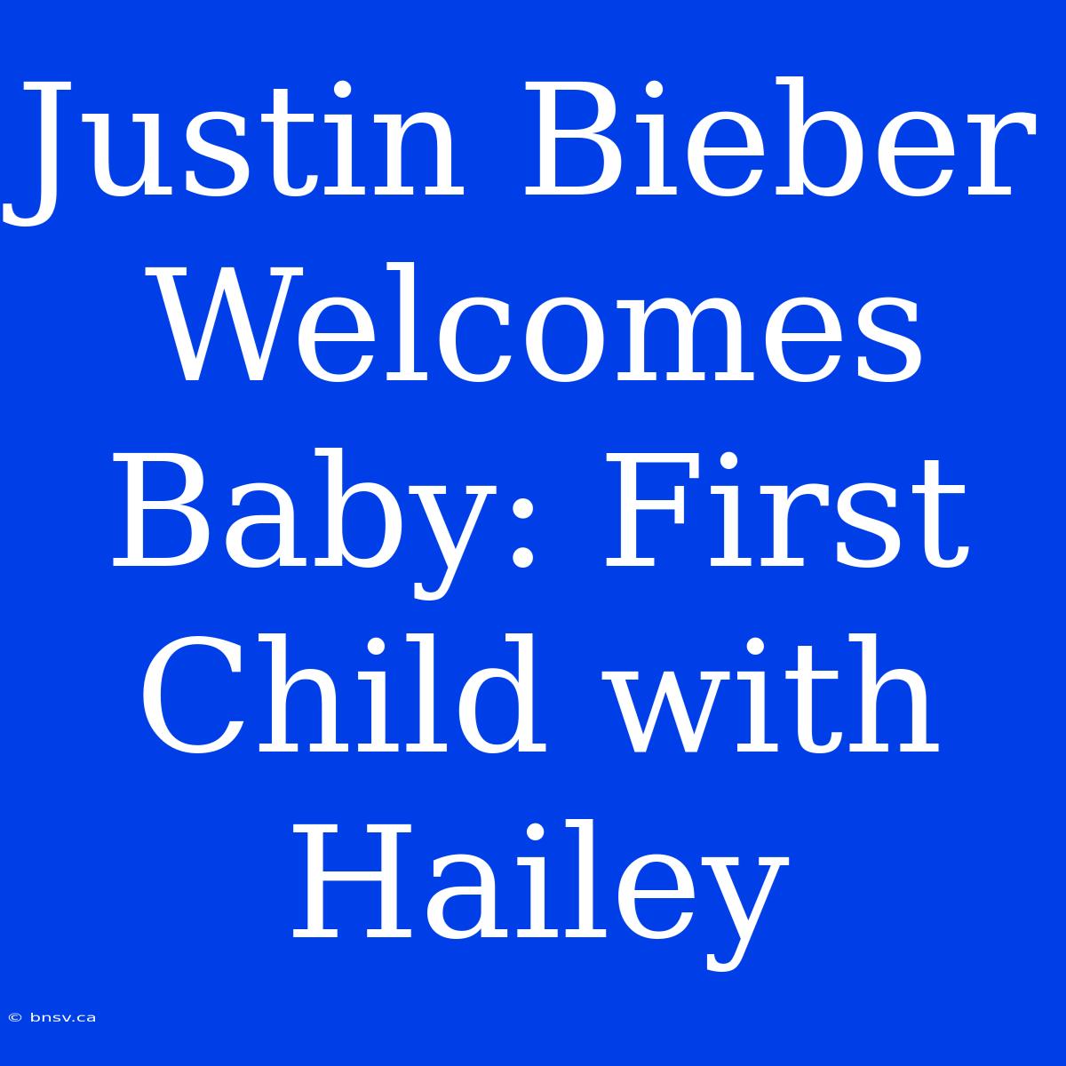 Justin Bieber Welcomes Baby: First Child With Hailey