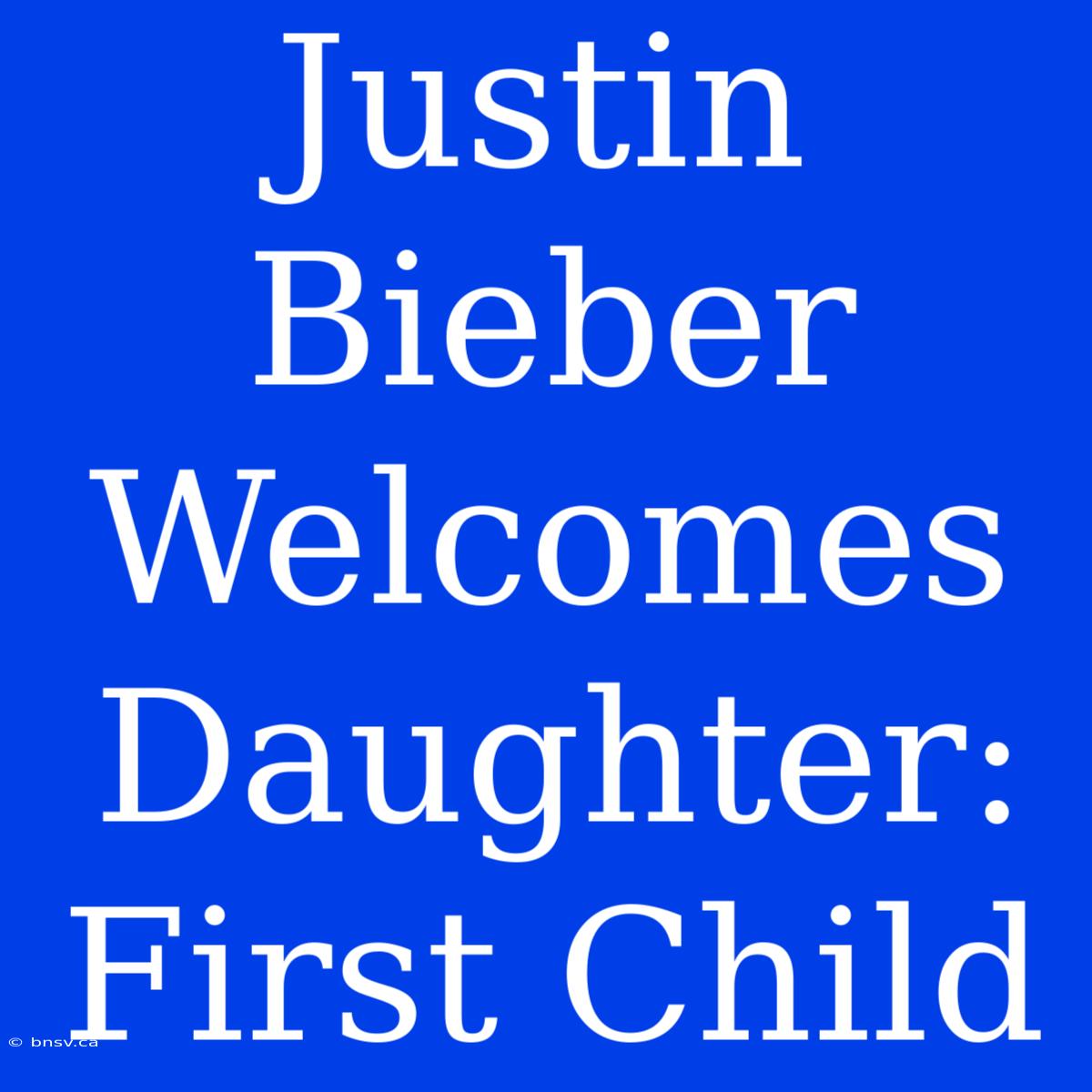 Justin Bieber Welcomes Daughter: First Child