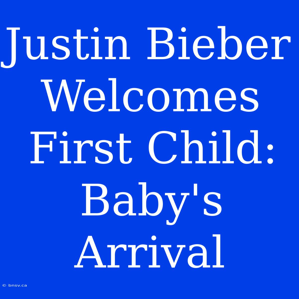 Justin Bieber Welcomes First Child: Baby's Arrival