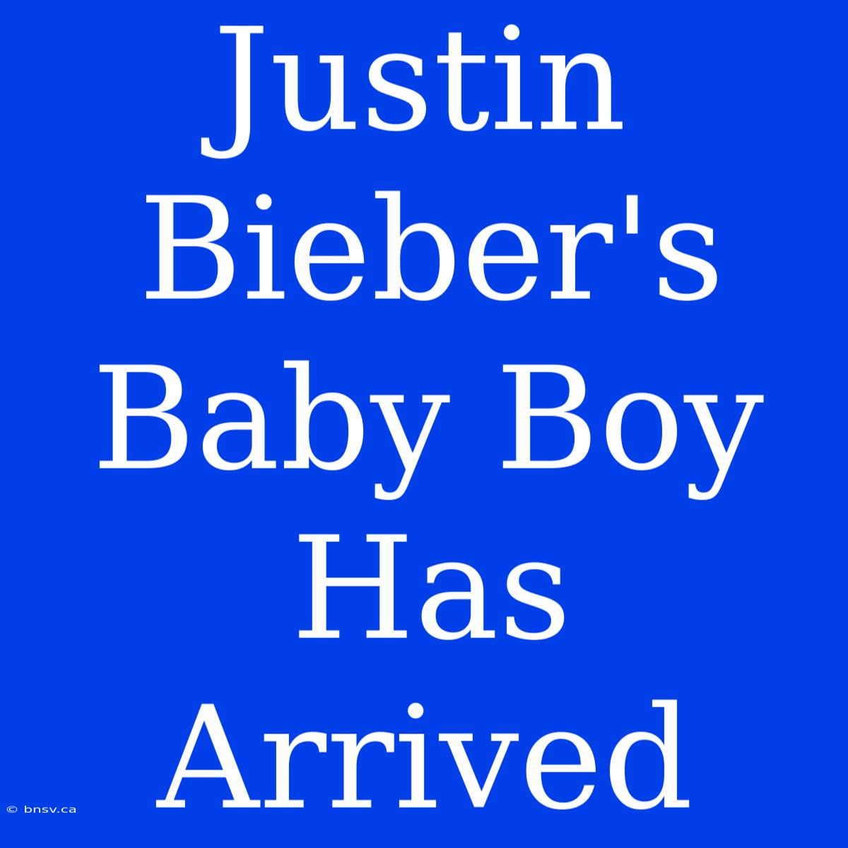 Justin Bieber's Baby Boy Has Arrived