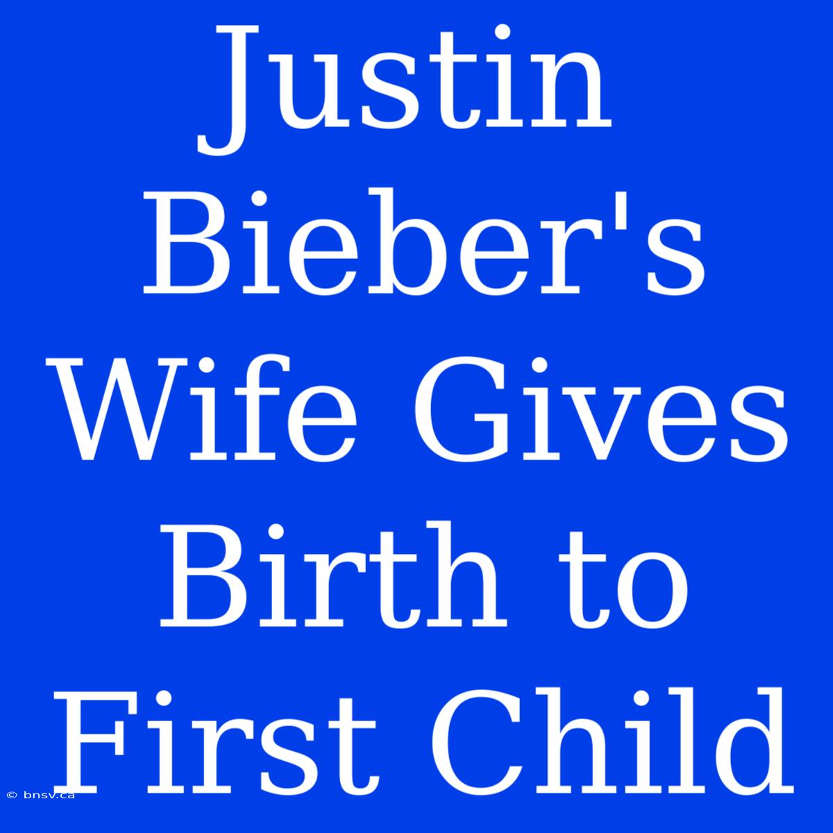 Justin Bieber's Wife Gives Birth To First Child