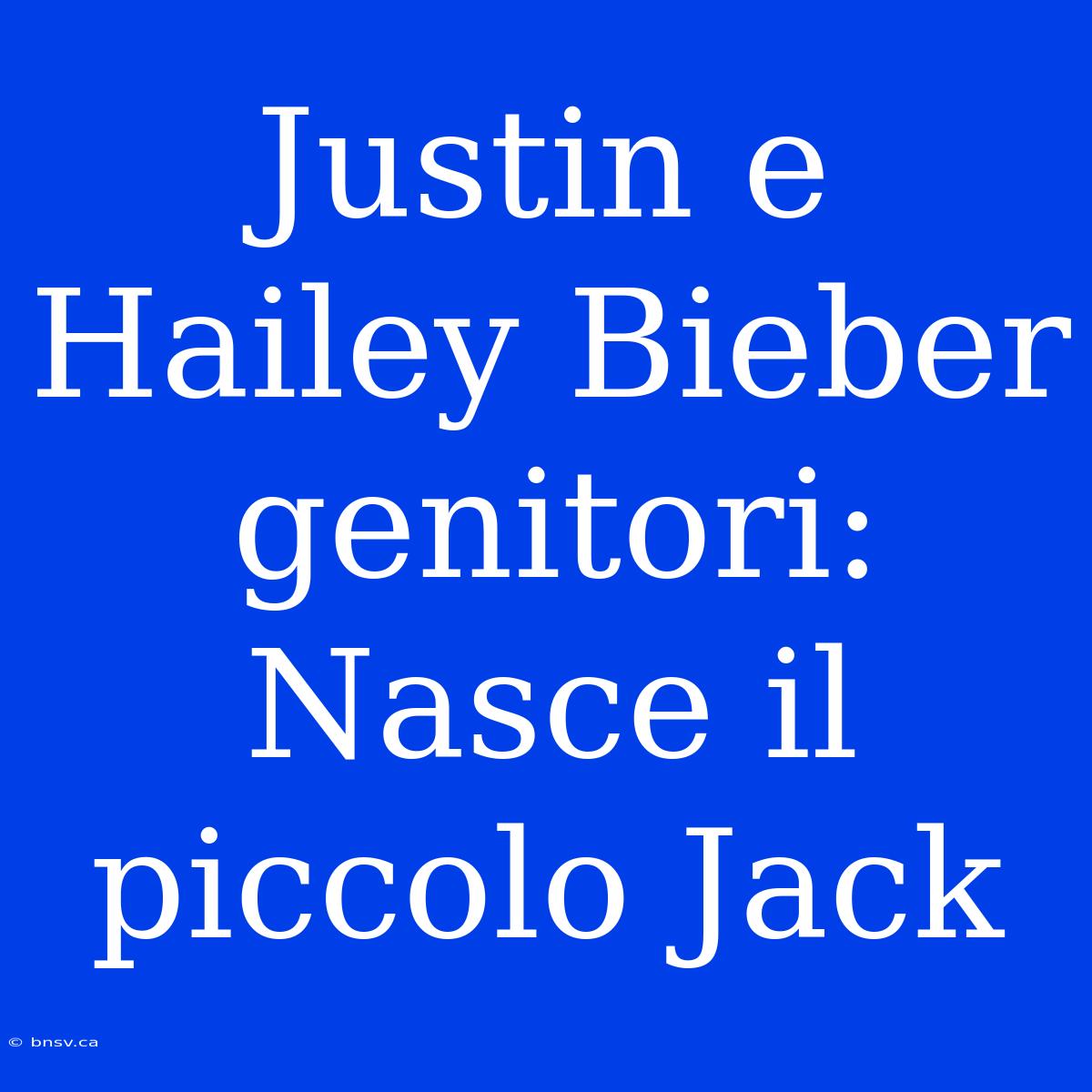 Justin E Hailey Bieber Genitori: Nasce Il Piccolo Jack