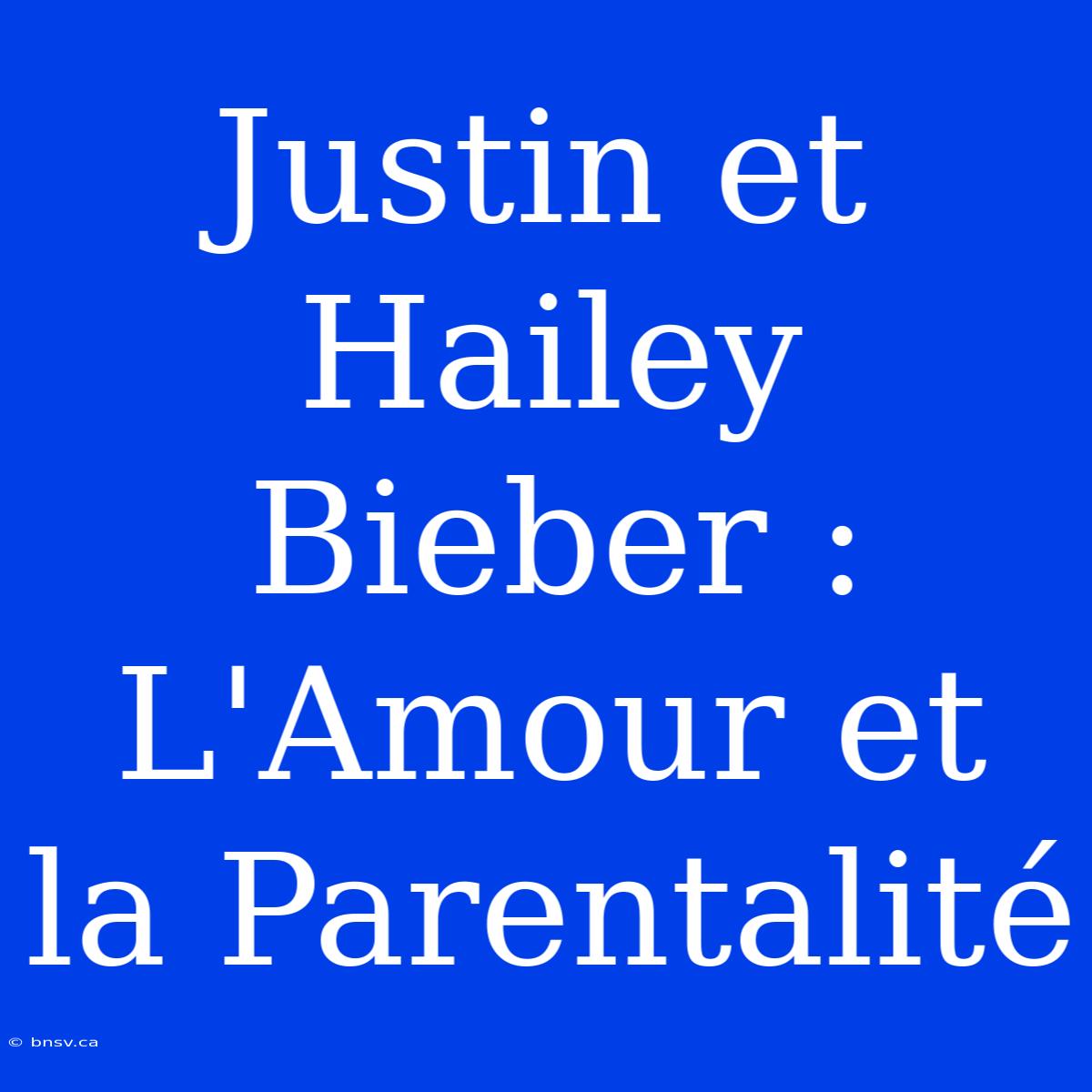 Justin Et Hailey Bieber : L'Amour Et La Parentalité