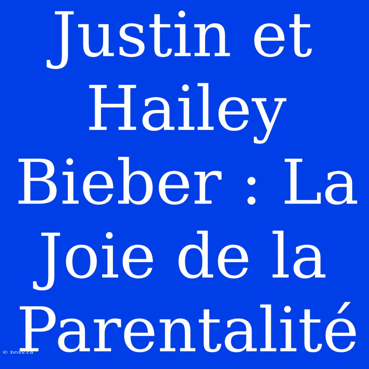 Justin Et Hailey Bieber : La Joie De La Parentalité